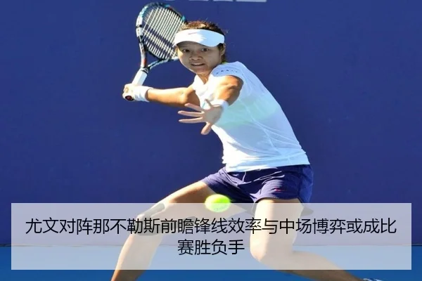 尤文对阵那不勒斯前瞻锋线效率与中场博弈或成比赛胜负手