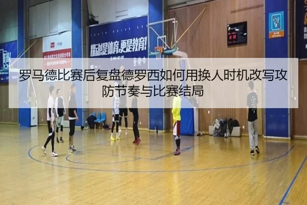 罗马德比赛后复盘德罗西如何用换人时机改写攻防节奏与比赛结局