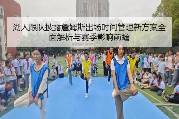湖人跟队披露詹姆斯出场时间管理新方案全面解析与赛季影响前瞻