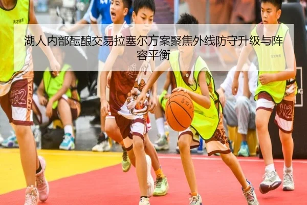 湖人内部酝酿交易拉塞尔方案聚焦外线防守升级与阵容平衡