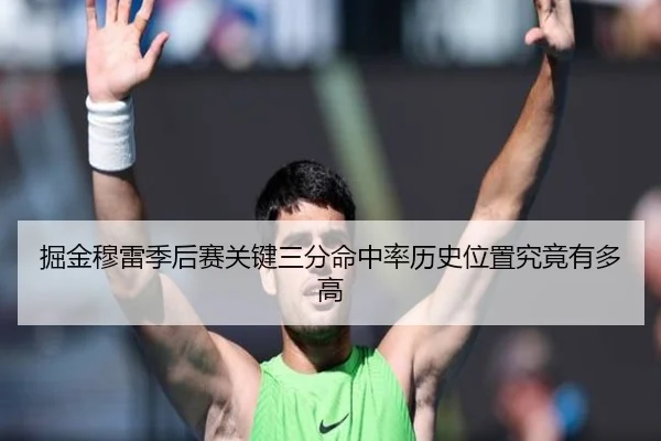 掘金穆雷季后赛关键三分命中率历史位置究竟有多高
