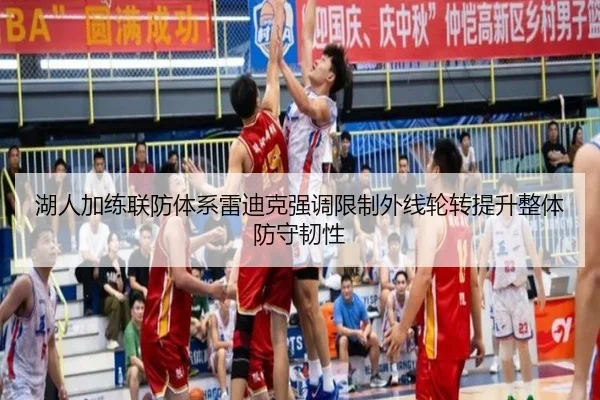 湖人加练联防体系雷迪克强调限制外线轮转提升整体防守韧性